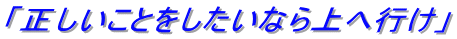 「正しいことをしたいなら上へ行け」