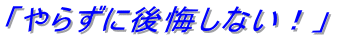 「やらずに後悔しない!」